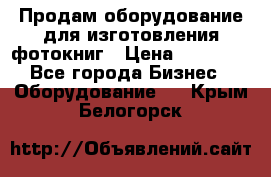 Продам оборудование для изготовления фотокниг › Цена ­ 70 000 - Все города Бизнес » Оборудование   . Крым,Белогорск